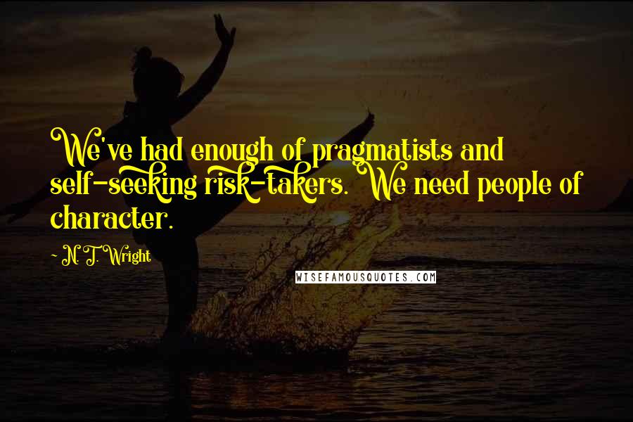 N. T. Wright Quotes: We've had enough of pragmatists and self-seeking risk-takers. We need people of character.