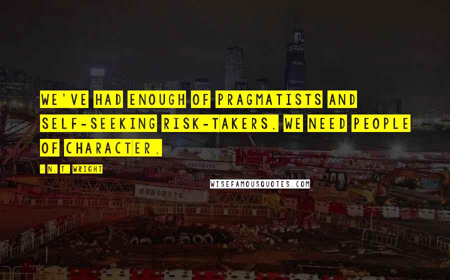 N. T. Wright Quotes: We've had enough of pragmatists and self-seeking risk-takers. We need people of character.