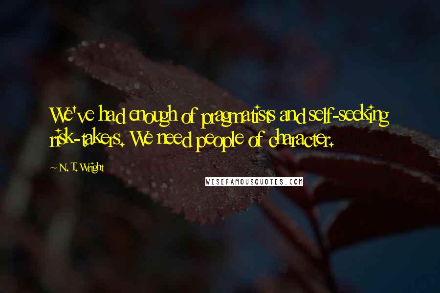 N. T. Wright Quotes: We've had enough of pragmatists and self-seeking risk-takers. We need people of character.