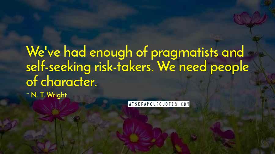 N. T. Wright Quotes: We've had enough of pragmatists and self-seeking risk-takers. We need people of character.