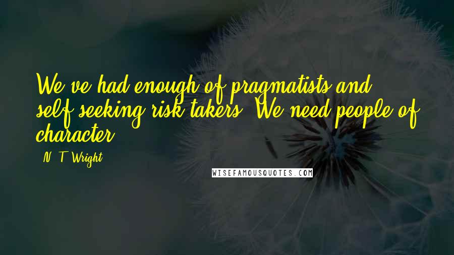 N. T. Wright Quotes: We've had enough of pragmatists and self-seeking risk-takers. We need people of character.