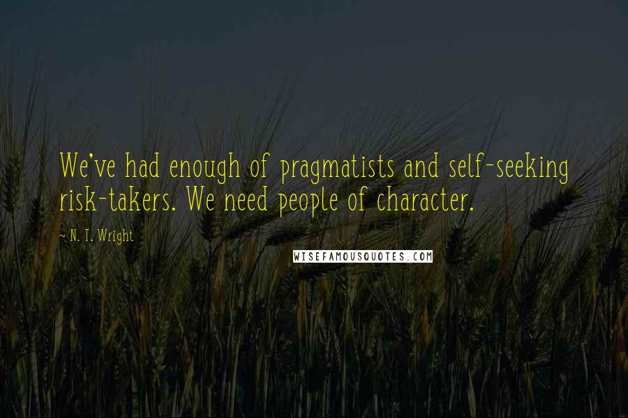 N. T. Wright Quotes: We've had enough of pragmatists and self-seeking risk-takers. We need people of character.