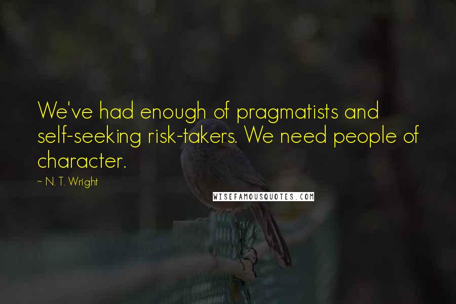 N. T. Wright Quotes: We've had enough of pragmatists and self-seeking risk-takers. We need people of character.
