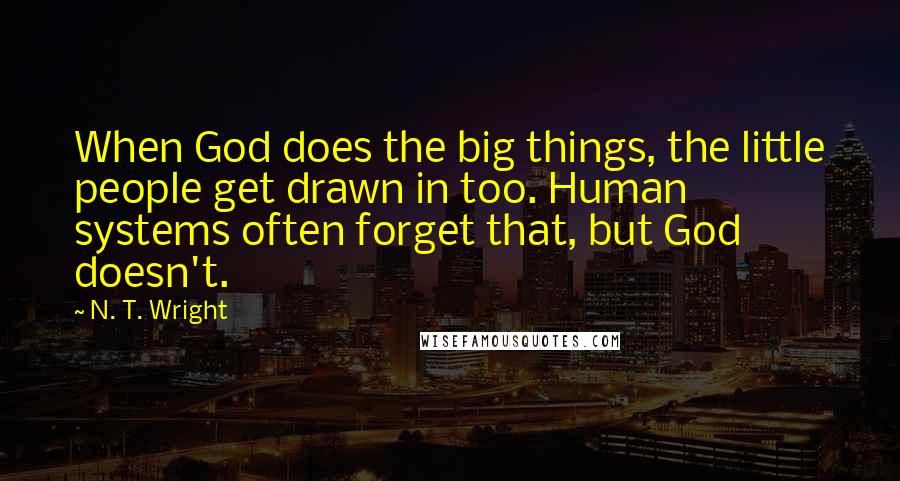 N. T. Wright Quotes: When God does the big things, the little people get drawn in too. Human systems often forget that, but God doesn't.