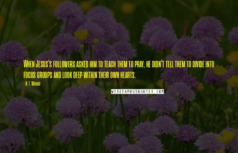 N. T. Wright Quotes: When Jesus's followers asked him to teach them to pray, he didn't tell them to divide into focus groups and look deep within their own hearts.