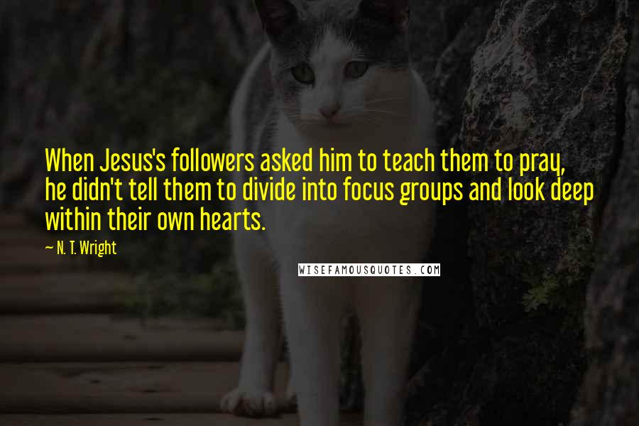 N. T. Wright Quotes: When Jesus's followers asked him to teach them to pray, he didn't tell them to divide into focus groups and look deep within their own hearts.