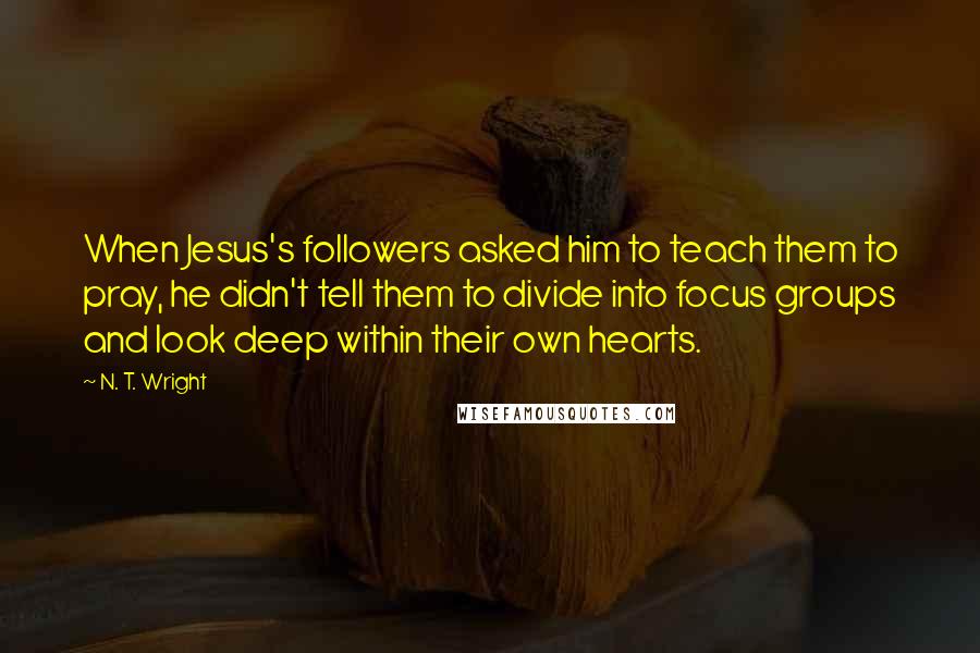 N. T. Wright Quotes: When Jesus's followers asked him to teach them to pray, he didn't tell them to divide into focus groups and look deep within their own hearts.