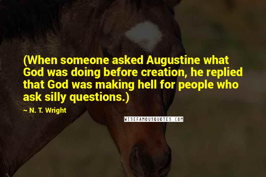 N. T. Wright Quotes: (When someone asked Augustine what God was doing before creation, he replied that God was making hell for people who ask silly questions.)