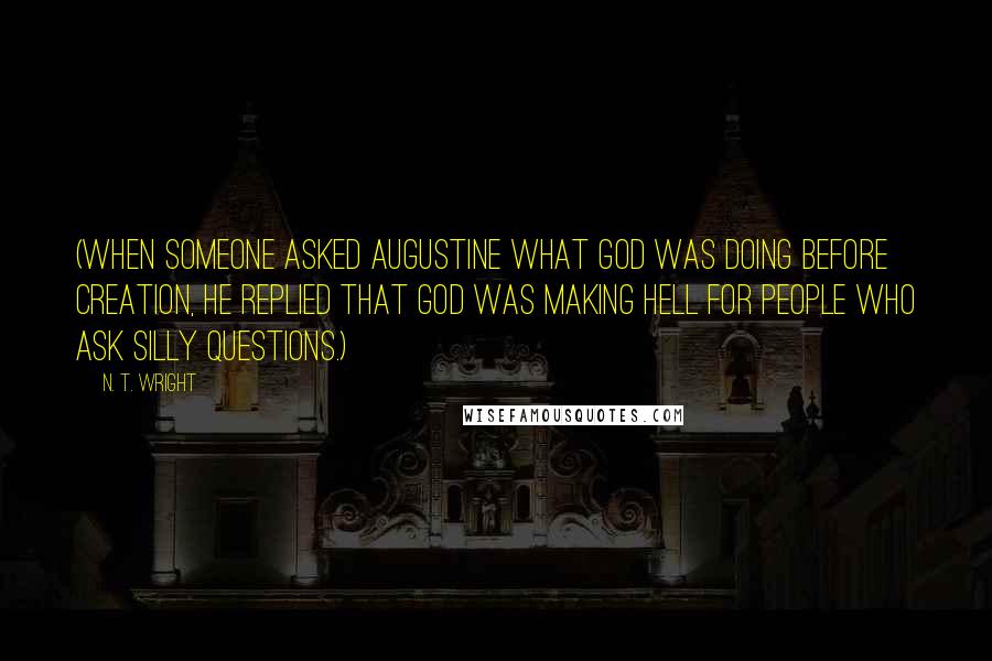 N. T. Wright Quotes: (When someone asked Augustine what God was doing before creation, he replied that God was making hell for people who ask silly questions.)