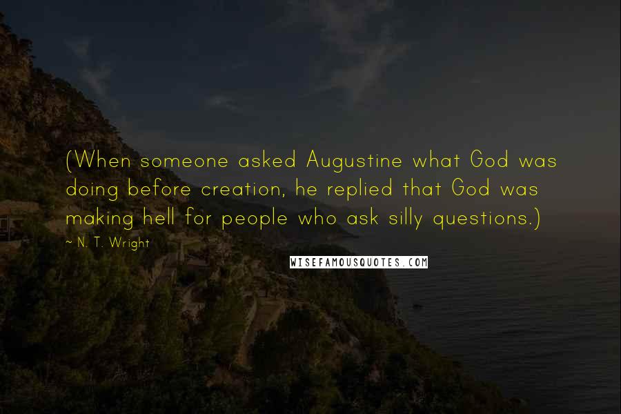 N. T. Wright Quotes: (When someone asked Augustine what God was doing before creation, he replied that God was making hell for people who ask silly questions.)