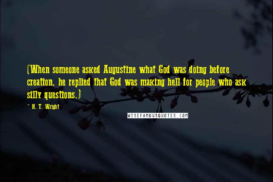 N. T. Wright Quotes: (When someone asked Augustine what God was doing before creation, he replied that God was making hell for people who ask silly questions.)