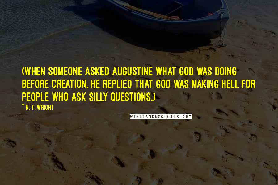 N. T. Wright Quotes: (When someone asked Augustine what God was doing before creation, he replied that God was making hell for people who ask silly questions.)
