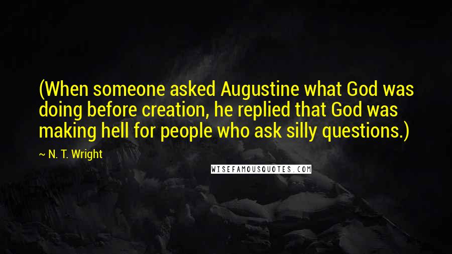 N. T. Wright Quotes: (When someone asked Augustine what God was doing before creation, he replied that God was making hell for people who ask silly questions.)