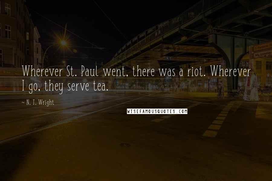 N. T. Wright Quotes: Wherever St. Paul went, there was a riot. Wherever I go, they serve tea.