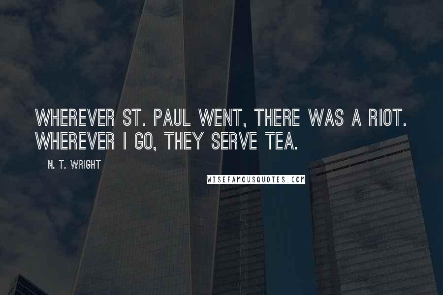 N. T. Wright Quotes: Wherever St. Paul went, there was a riot. Wherever I go, they serve tea.