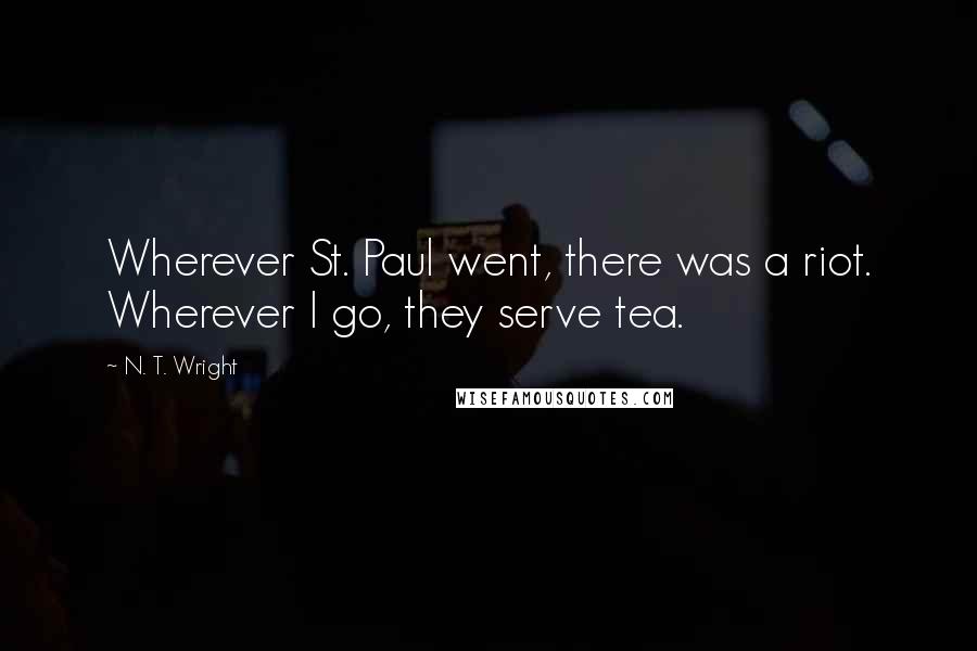 N. T. Wright Quotes: Wherever St. Paul went, there was a riot. Wherever I go, they serve tea.