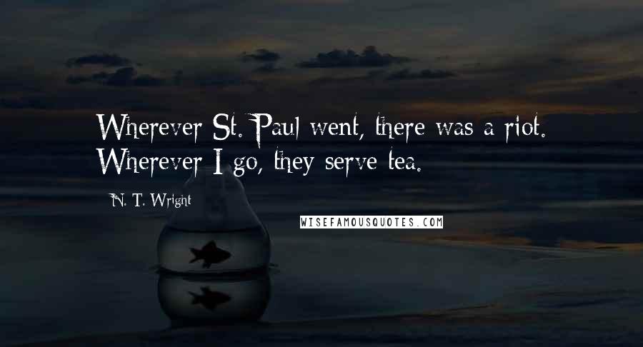 N. T. Wright Quotes: Wherever St. Paul went, there was a riot. Wherever I go, they serve tea.