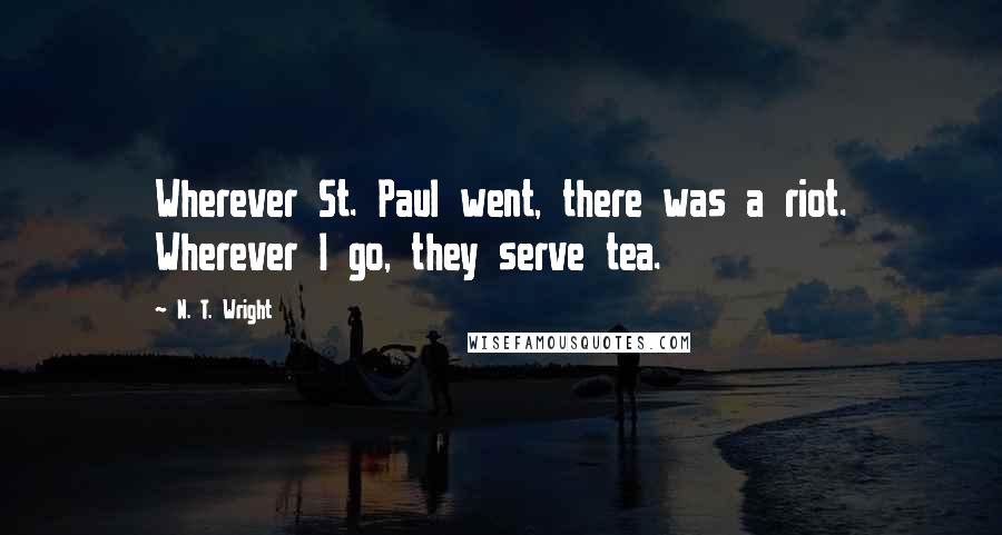 N. T. Wright Quotes: Wherever St. Paul went, there was a riot. Wherever I go, they serve tea.