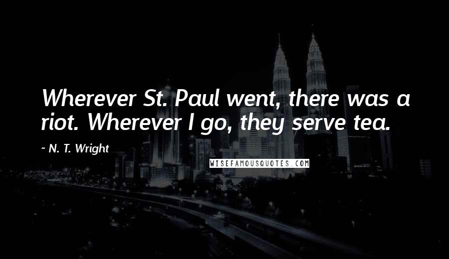 N. T. Wright Quotes: Wherever St. Paul went, there was a riot. Wherever I go, they serve tea.