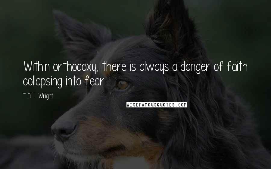 N. T. Wright Quotes: Within orthodoxy, there is always a danger of faith collapsing into fear.