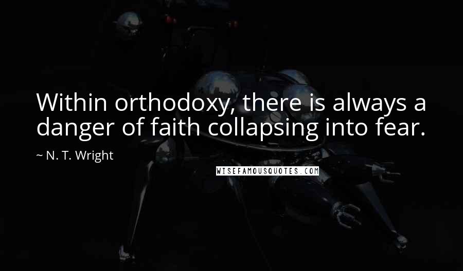 N. T. Wright Quotes: Within orthodoxy, there is always a danger of faith collapsing into fear.