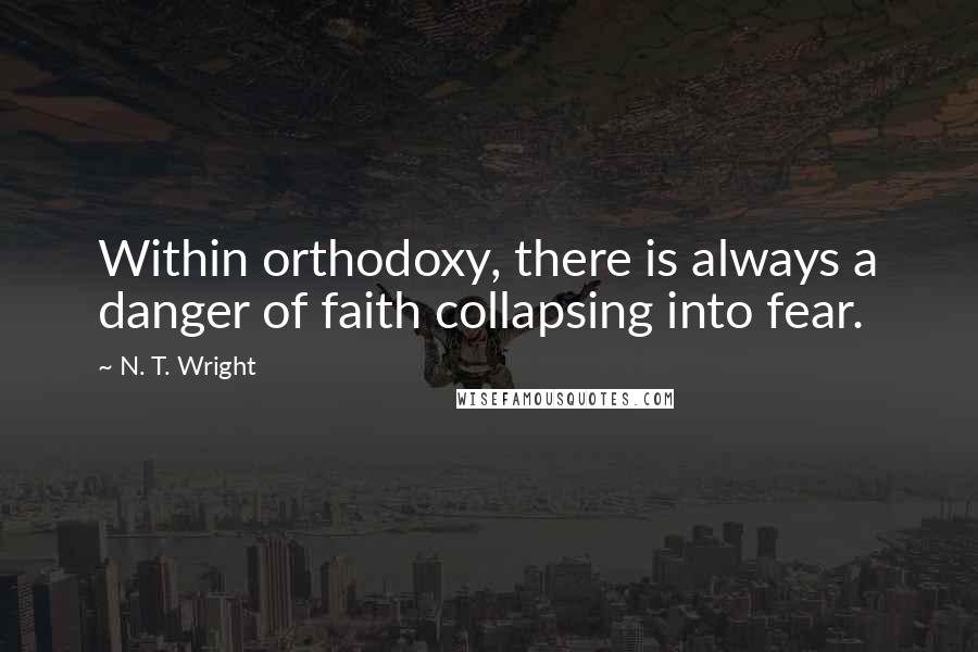 N. T. Wright Quotes: Within orthodoxy, there is always a danger of faith collapsing into fear.