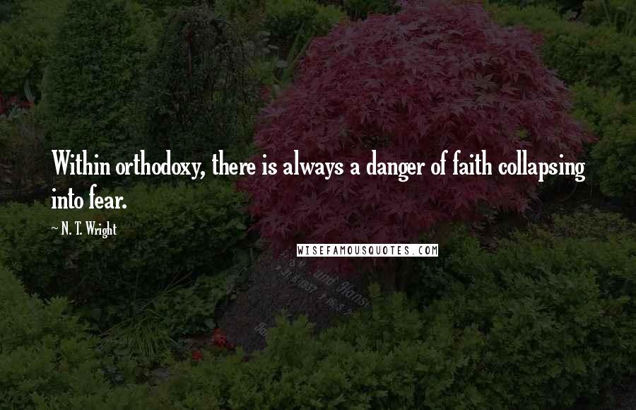 N. T. Wright Quotes: Within orthodoxy, there is always a danger of faith collapsing into fear.