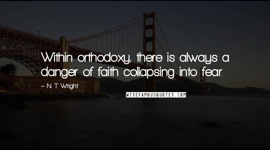 N. T. Wright Quotes: Within orthodoxy, there is always a danger of faith collapsing into fear.