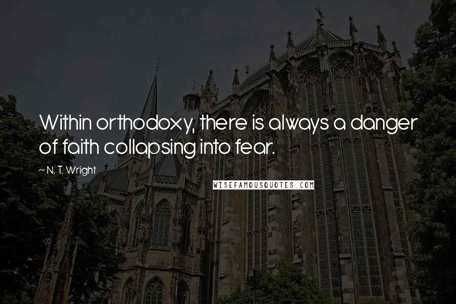 N. T. Wright Quotes: Within orthodoxy, there is always a danger of faith collapsing into fear.