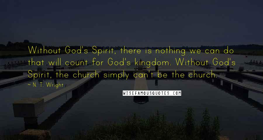 N. T. Wright Quotes: Without God's Spirit, there is nothing we can do that will count for God's kingdom. Without God's Spirit, the church simply can't be the church.