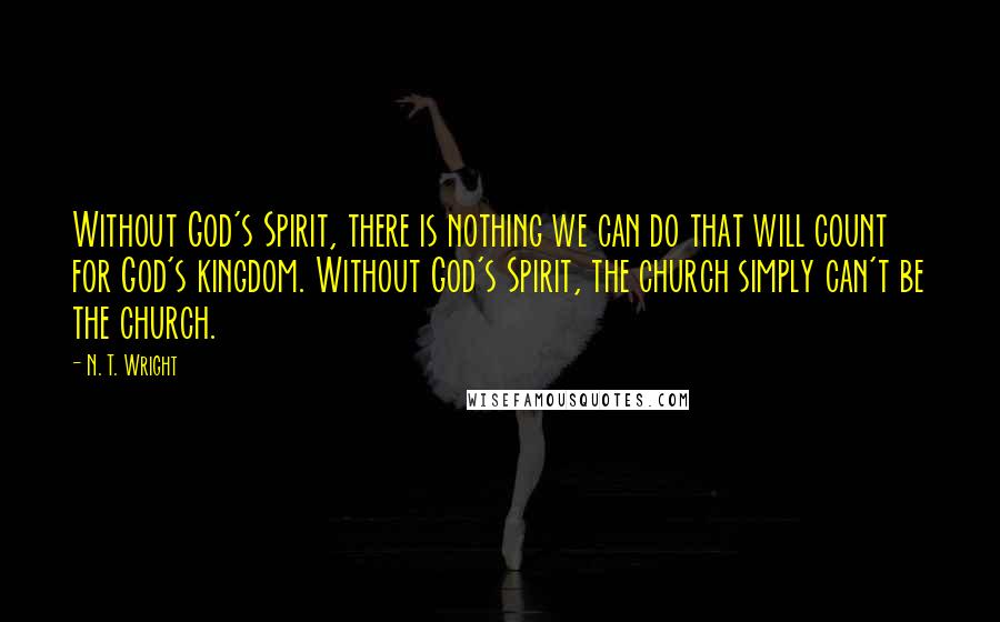 N. T. Wright Quotes: Without God's Spirit, there is nothing we can do that will count for God's kingdom. Without God's Spirit, the church simply can't be the church.