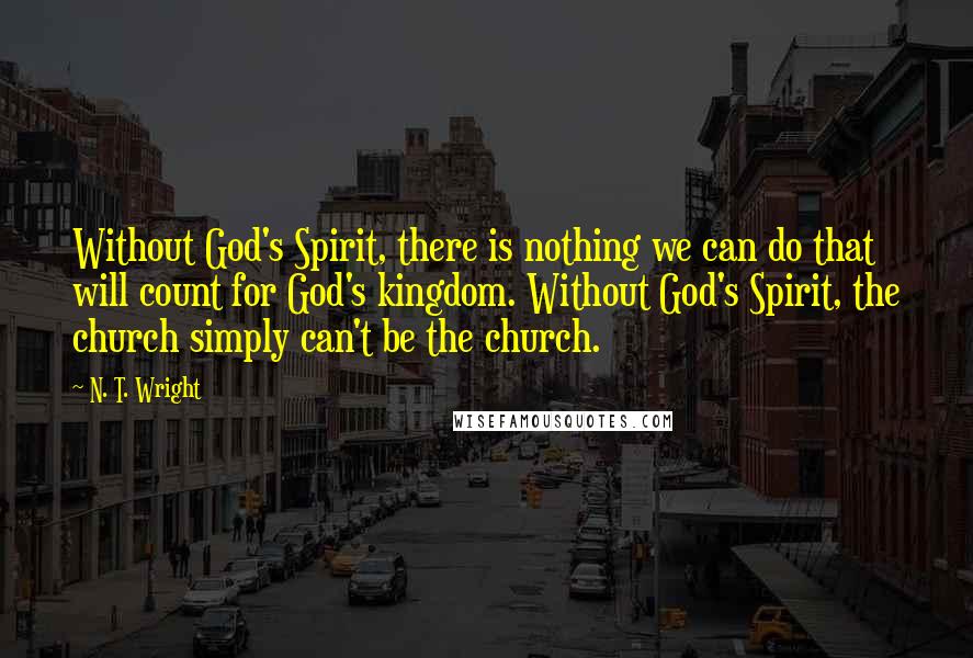 N. T. Wright Quotes: Without God's Spirit, there is nothing we can do that will count for God's kingdom. Without God's Spirit, the church simply can't be the church.