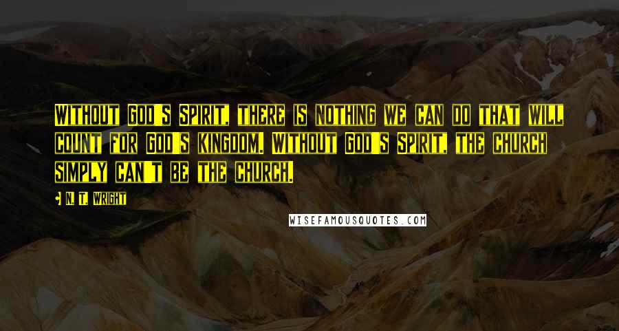 N. T. Wright Quotes: Without God's Spirit, there is nothing we can do that will count for God's kingdom. Without God's Spirit, the church simply can't be the church.