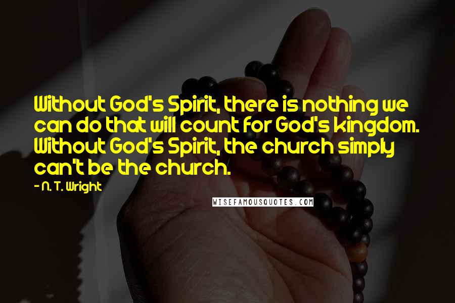 N. T. Wright Quotes: Without God's Spirit, there is nothing we can do that will count for God's kingdom. Without God's Spirit, the church simply can't be the church.