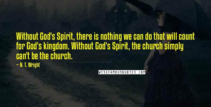 N. T. Wright Quotes: Without God's Spirit, there is nothing we can do that will count for God's kingdom. Without God's Spirit, the church simply can't be the church.