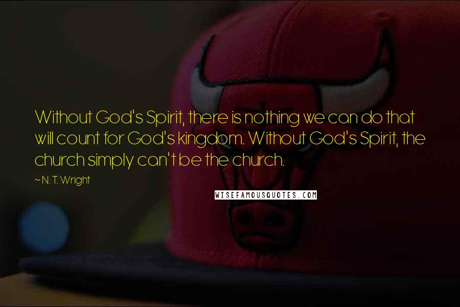 N. T. Wright Quotes: Without God's Spirit, there is nothing we can do that will count for God's kingdom. Without God's Spirit, the church simply can't be the church.