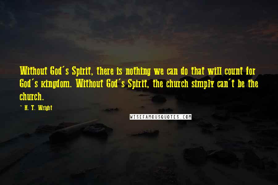 N. T. Wright Quotes: Without God's Spirit, there is nothing we can do that will count for God's kingdom. Without God's Spirit, the church simply can't be the church.