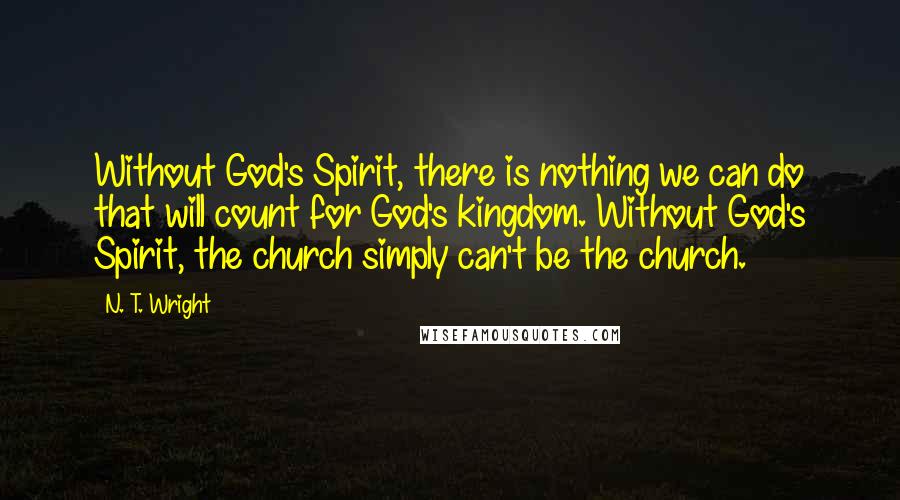 N. T. Wright Quotes: Without God's Spirit, there is nothing we can do that will count for God's kingdom. Without God's Spirit, the church simply can't be the church.