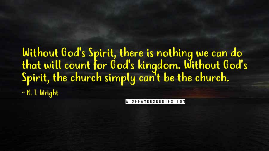 N. T. Wright Quotes: Without God's Spirit, there is nothing we can do that will count for God's kingdom. Without God's Spirit, the church simply can't be the church.