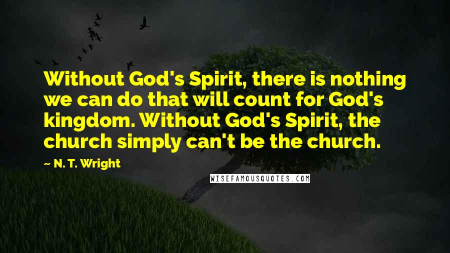 N. T. Wright Quotes: Without God's Spirit, there is nothing we can do that will count for God's kingdom. Without God's Spirit, the church simply can't be the church.