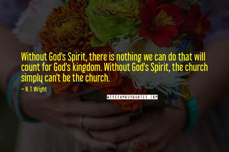 N. T. Wright Quotes: Without God's Spirit, there is nothing we can do that will count for God's kingdom. Without God's Spirit, the church simply can't be the church.