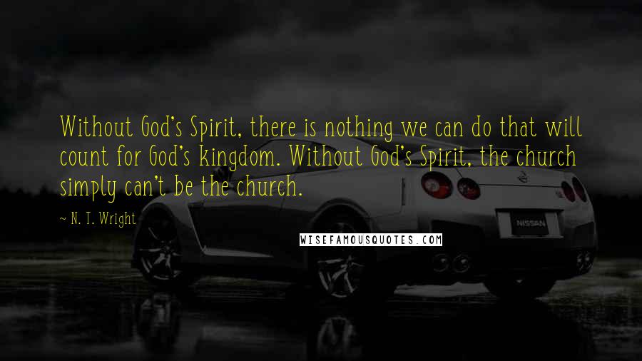 N. T. Wright Quotes: Without God's Spirit, there is nothing we can do that will count for God's kingdom. Without God's Spirit, the church simply can't be the church.