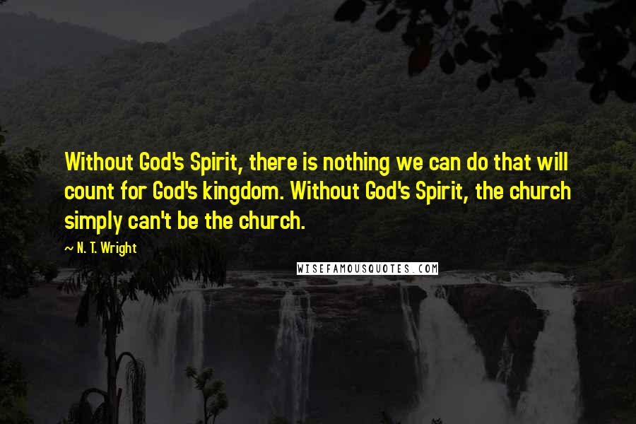 N. T. Wright Quotes: Without God's Spirit, there is nothing we can do that will count for God's kingdom. Without God's Spirit, the church simply can't be the church.