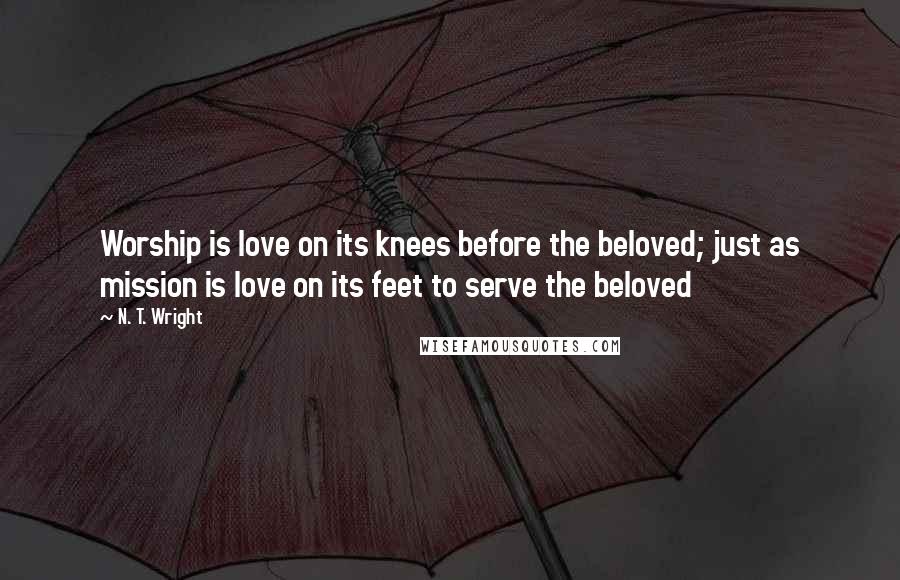 N. T. Wright Quotes: Worship is love on its knees before the beloved; just as mission is love on its feet to serve the beloved