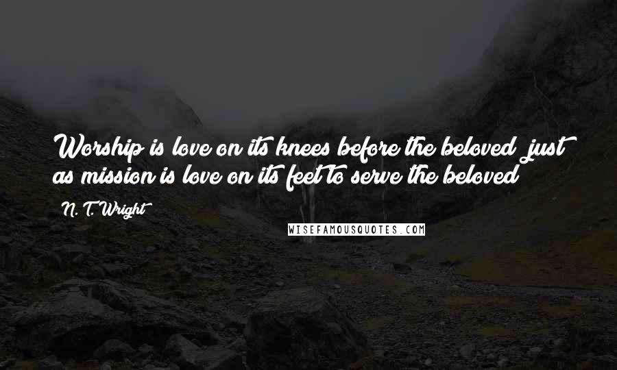 N. T. Wright Quotes: Worship is love on its knees before the beloved; just as mission is love on its feet to serve the beloved