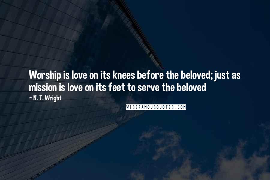 N. T. Wright Quotes: Worship is love on its knees before the beloved; just as mission is love on its feet to serve the beloved