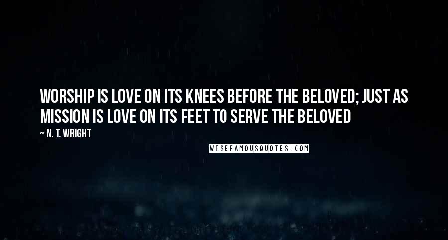 N. T. Wright Quotes: Worship is love on its knees before the beloved; just as mission is love on its feet to serve the beloved