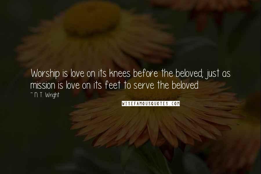 N. T. Wright Quotes: Worship is love on its knees before the beloved; just as mission is love on its feet to serve the beloved