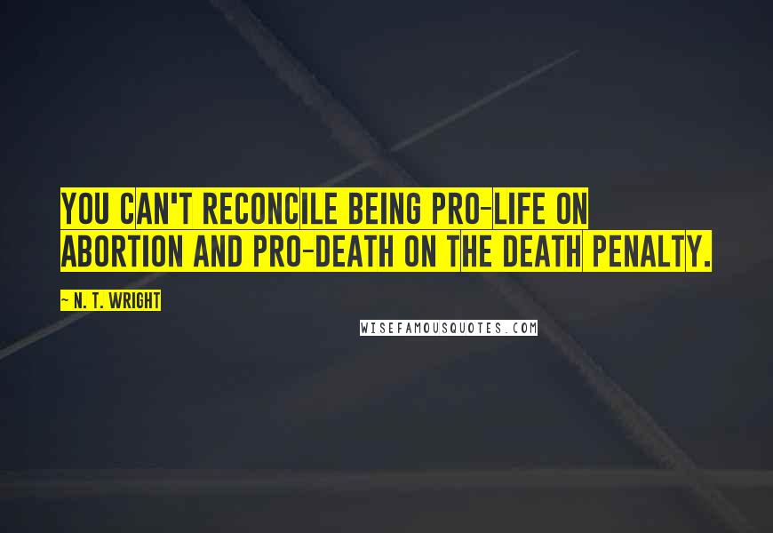 N. T. Wright Quotes: You can't reconcile being pro-life on abortion and pro-death on the death penalty.