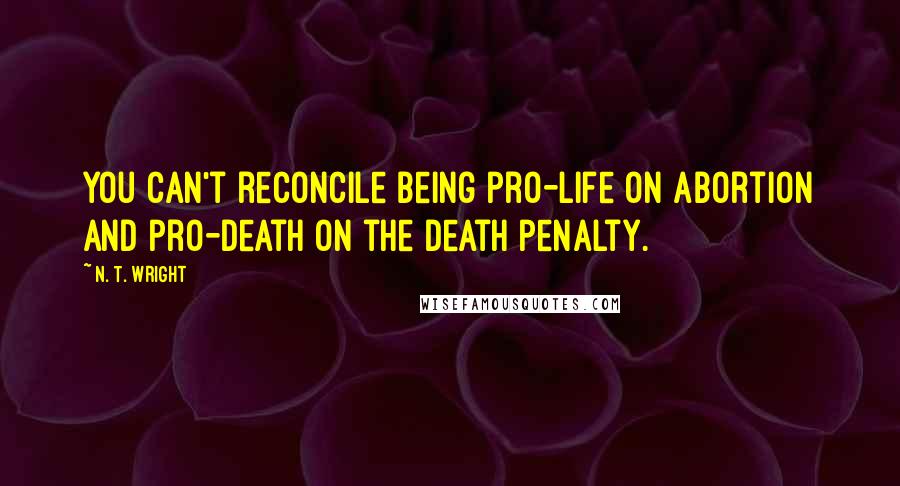 N. T. Wright Quotes: You can't reconcile being pro-life on abortion and pro-death on the death penalty.